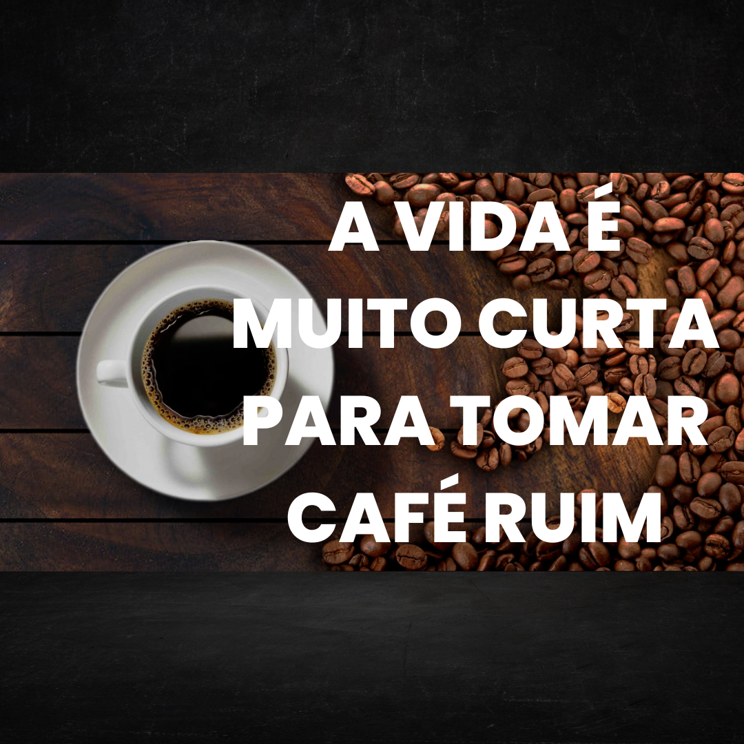 A vida é muito curta para tomar café ruim...